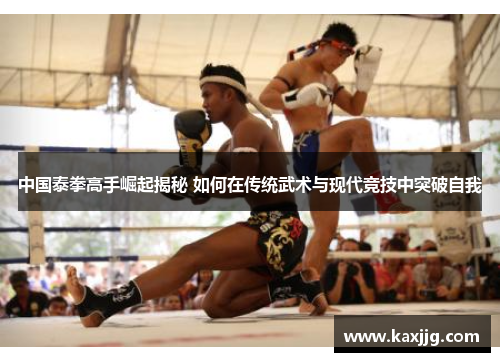 中国泰拳高手崛起揭秘 如何在传统武术与现代竞技中突破自我