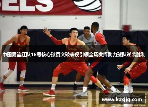 中国男篮红队18号核心球员突破表现引领全场发挥助力球队逆袭胜利