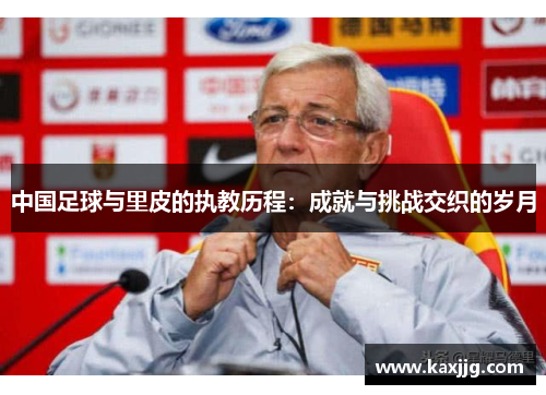 中国足球与里皮的执教历程：成就与挑战交织的岁月
