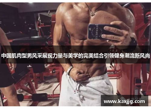 中国肌肉型男风采展现力量与美学的完美结合引领健身潮流新风尚
