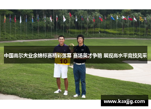 中国高尔夫业余锦标赛精彩落幕 赛场英才争艳 展现高水平竞技风采
