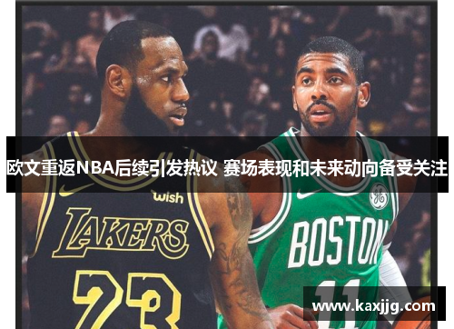 欧文重返NBA后续引发热议 赛场表现和未来动向备受关注