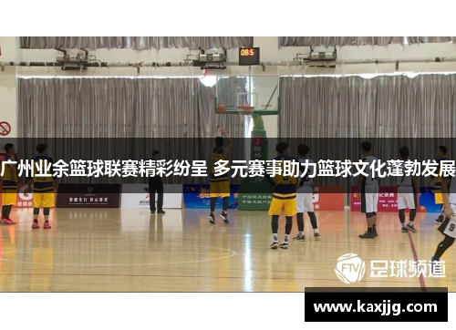 广州业余篮球联赛精彩纷呈 多元赛事助力篮球文化蓬勃发展