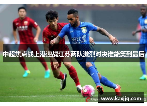 中超焦点战上港迎战江苏两队激烈对决谁能笑到最后