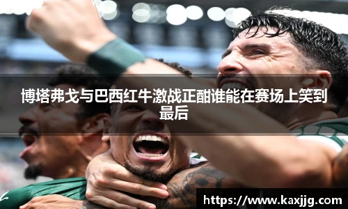 博塔弗戈与巴西红牛激战正酣谁能在赛场上笑到最后