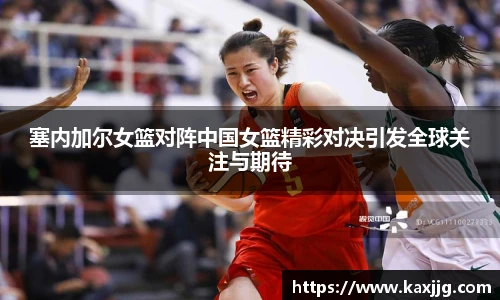 塞内加尔女篮对阵中国女篮精彩对决引发全球关注与期待